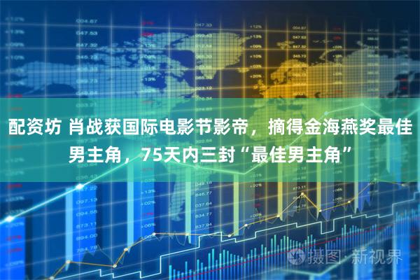 配资坊 肖战获国际电影节影帝，摘得金海燕奖最佳男主角，75天内三封“最佳男主角”