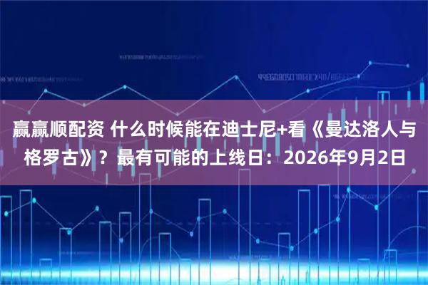 赢赢顺配资 什么时候能在迪士尼+看《曼达洛人与格罗古》？最有可能的上线日：2026年9月2日