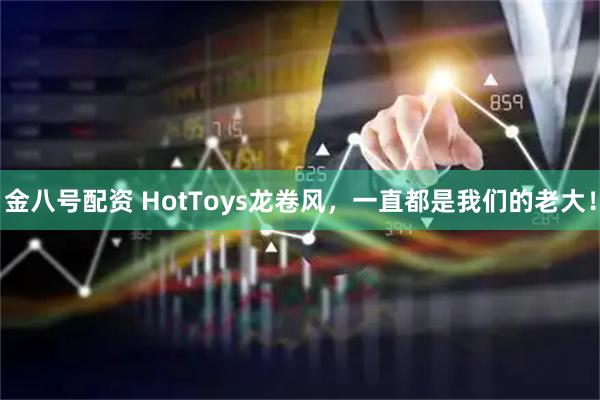 金八号配资 HotToys龙卷风，一直都是我们的老大！