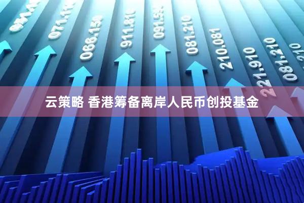 云策略 香港筹备离岸人民币创投基金