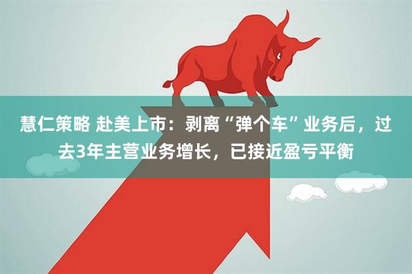 慧仁策略 赴美上市：剥离“弹个车”业务后，过去3年主营业务增长，已接近盈亏平衡