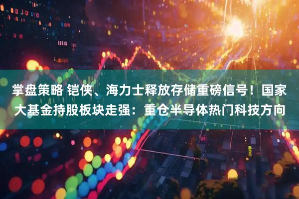 掌盘策略 铠侠、海力士释放存储重磅信号！国家大基金持股板块走强：重仓半导体热门科技方向
