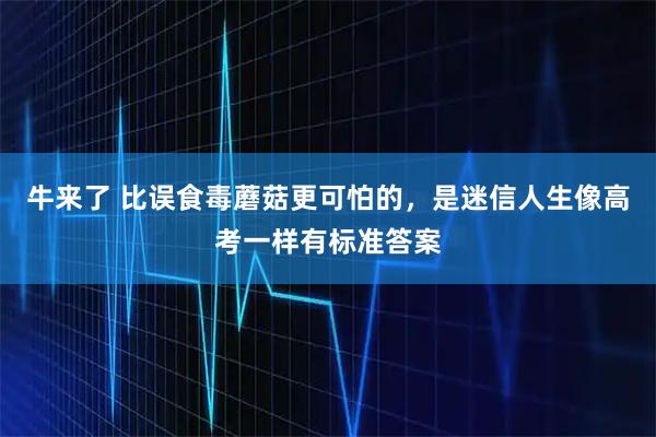 牛来了 比误食毒蘑菇更可怕的，是迷信人生像高考一样有标准答案