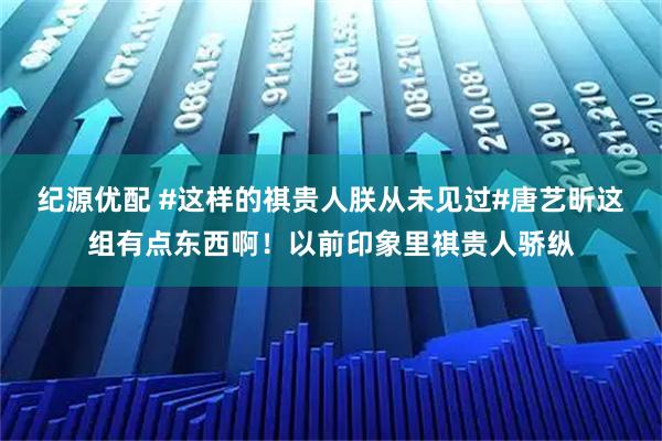 纪源优配 #这样的祺贵人朕从未见过#唐艺昕这组有点东西啊！以前印象里祺贵人骄纵