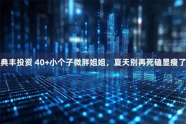 典丰投资 40+小个子微胖姐姐，夏天别再死磕显瘦了