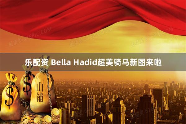 乐配资 Bella Hadid超美骑马新图来啦