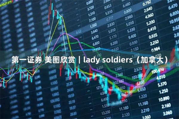 第一证券 美图欣赏｜lady soldiers（加拿大）