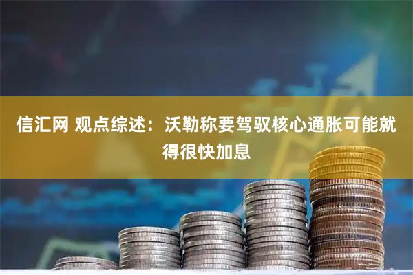 信汇网 观点综述：沃勒称要驾驭核心通胀可能就得很快加息