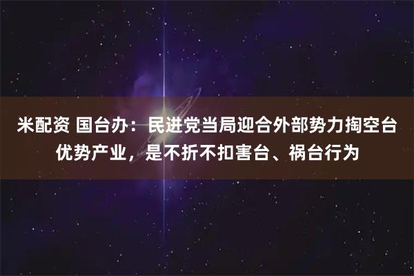 米配资 国台办：民进党当局迎合外部势力掏空台优势产业，是不折不扣害台、祸台行为