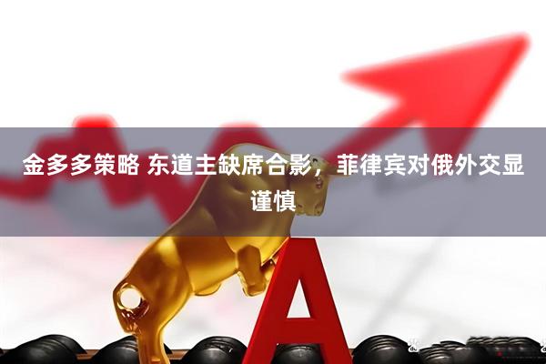 金多多策略 东道主缺席合影，菲律宾对俄外交显谨慎
