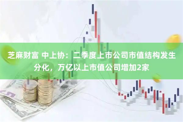芝麻财富 中上协：二季度上市公司市值结构发生分化，万亿以上市值公司增加2家