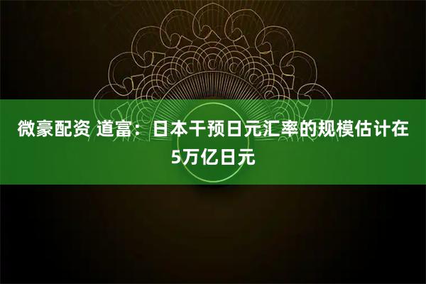 微豪配资 道富：日本干预日元汇率的规模估计在5万亿日元
