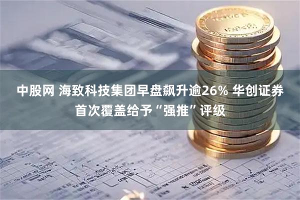 中股网 海致科技集团早盘飙升逾26% 华创证券首次覆盖给予“强推”评级