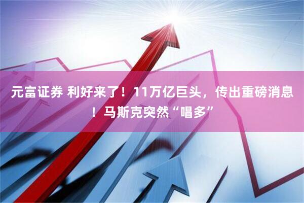 元富证券 利好来了！11万亿巨头，传出重磅消息！马斯克突然“唱多”