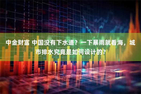 中金财富 中国没有下水道？一下暴雨就看海，城市排水究竟是如何设计的？