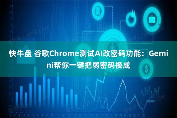 快牛盘 谷歌Chrome测试AI改密码功能：Gemini帮你一键把弱密码换成