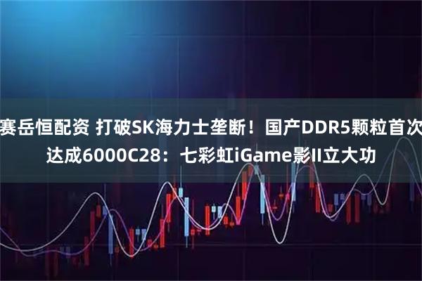 赛岳恒配资 打破SK海力士垄断！国产DDR5颗粒首次达成6000C28：七彩虹iGame影II立大功